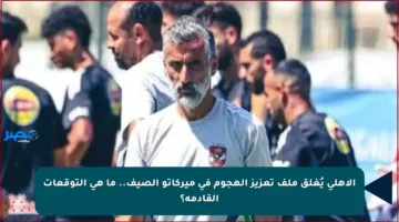 الأهلي يُغلق ملف تعزيز الهجوم في ميركاتو الصيف.. ما هي التوقعات القادمة؟
